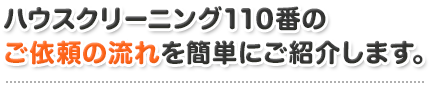 ハウスクリーニング110番のご依頼の流れを簡単にご紹介します。