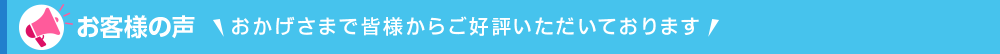 お客様の声 おかげさまで皆様からご好評いただいております