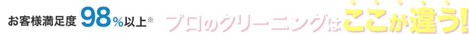 お客様満足度98％以上！プロのクリーニングはここが違う！