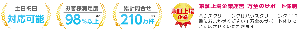 土日祝日対応可能 お客様満足度98%以上 累計問合せ100万件 東証上場企業運営 ハウスクリーニングはハウスクリーニング110番におまかせください! 万全のサポート体制でご対応させていただきます。